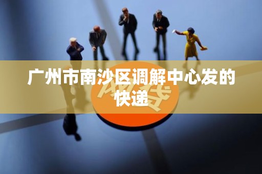 广州市南沙区调解中心发的快递