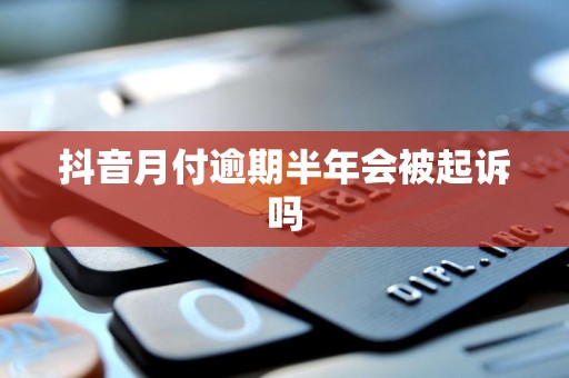 抖音月付逾期半年会被起诉吗