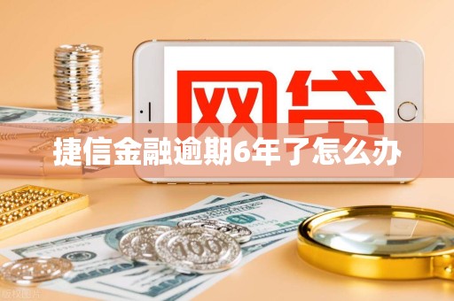 捷信金融逾期6年了怎么办