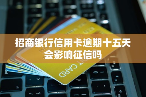 招商银行信用卡逾期十五天会影响征信吗