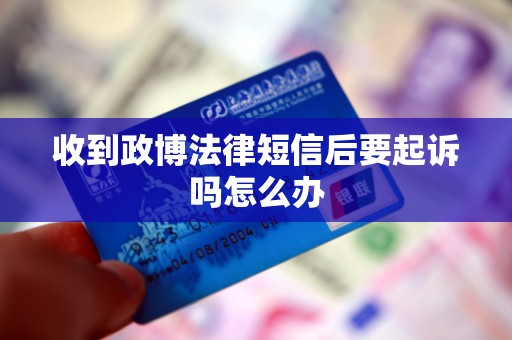 收到政博法律短信后要起诉吗怎么办