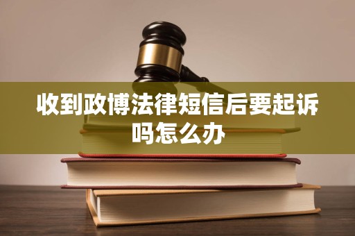 收到政博法律短信后要起诉吗怎么办