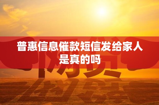 普惠信息催款短信发给家人是真的吗