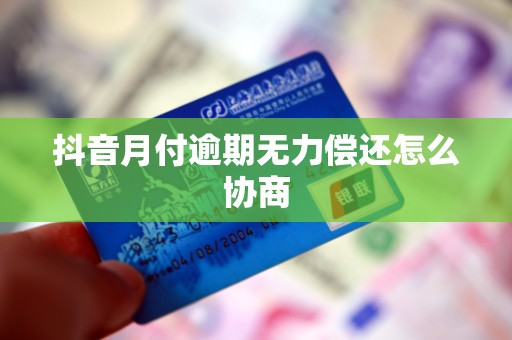 抖音月付逾期无力偿还怎么协商