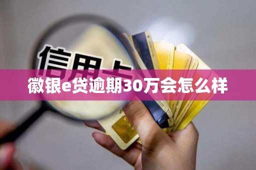 徽银e贷逾期30万会怎么样