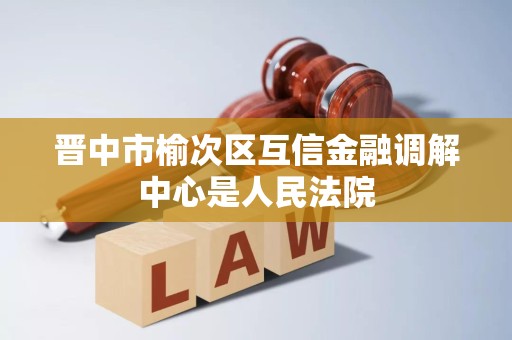 晋中市榆次区互信金融调解中心是人民法院