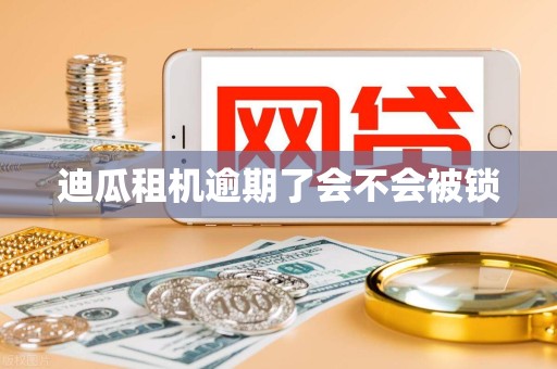 迪瓜租机逾期了会不会被锁