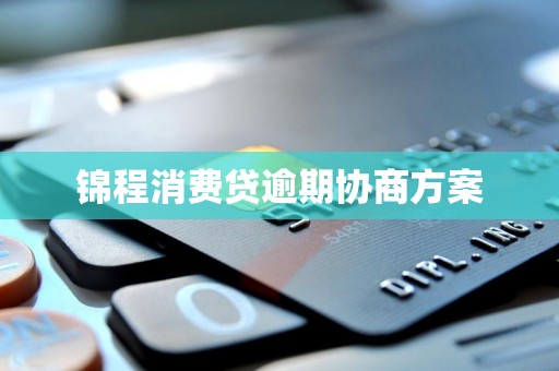 锦程消费贷逾期协商方案