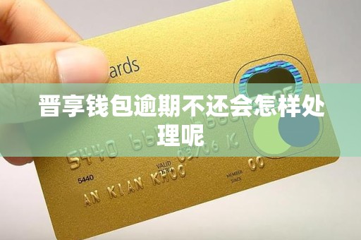 晋享钱包逾期不还会怎样处理呢
