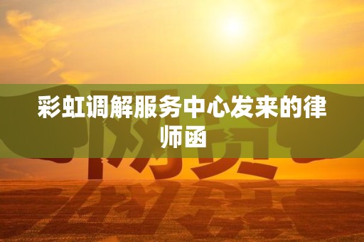 彩虹调解服务中心发来的律师函