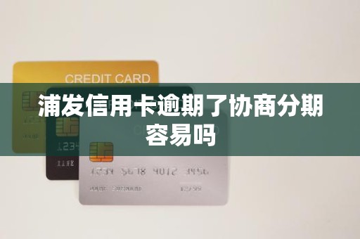 浦发信用卡逾期了协商分期容易吗