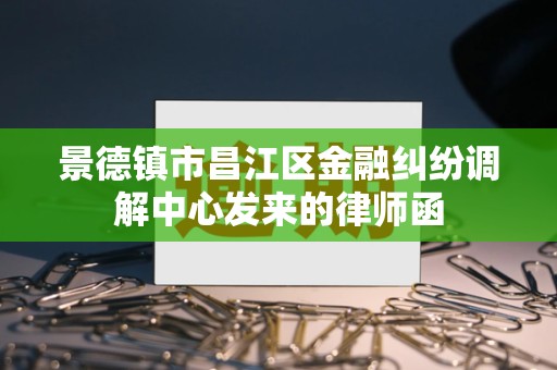 景德镇市昌江区金融纠纷调解中心发来的律师函
