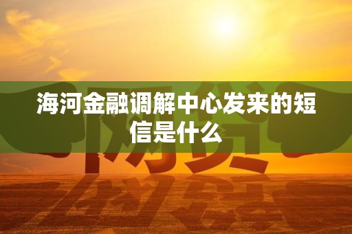 海河金融调解中心发来的短信是什么