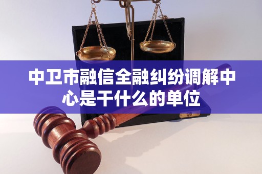 中卫市融信全融纠纷调解中心是干什么的单位
