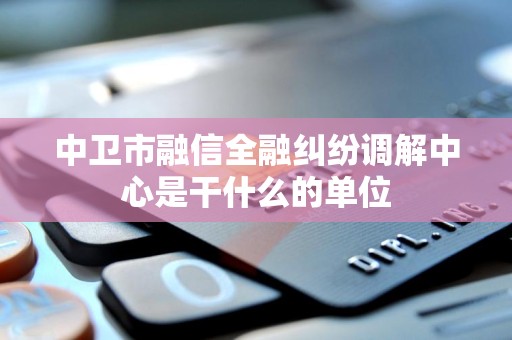 中卫市融信全融纠纷调解中心是干什么的单位