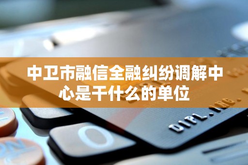 中卫市融信全融纠纷调解中心是干什么的单位