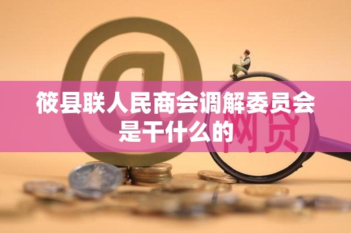 筱县联人民商会调解委员会是干什么的