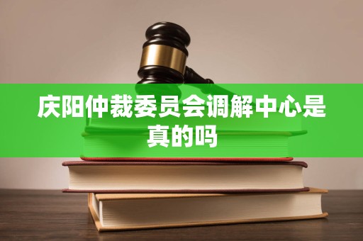 庆阳仲裁委员会调解中心是真的吗