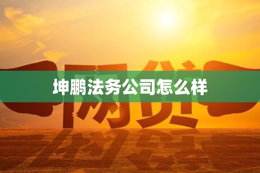 坤鹏法务公司怎么样