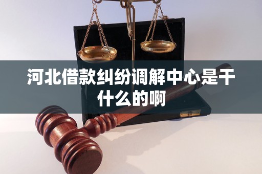 河北借款纠纷调解中心是干什么的啊
