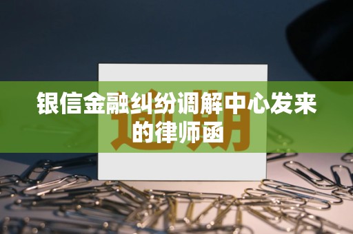 银信金融纠纷调解中心发来的律师函