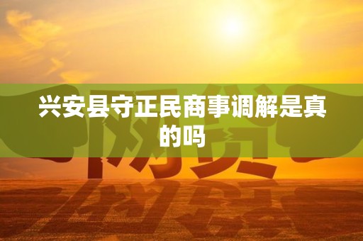兴安县守正民商事调解是真的吗