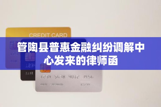 管陶县普惠金融纠纷调解中心发来的律师函