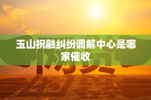 玉山祝融纠纷调解中心是哪家催收