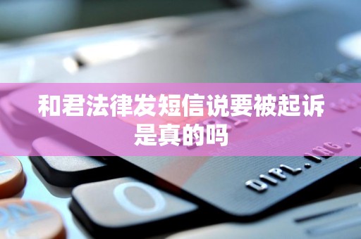 和君法律发短信说要被起诉是真的吗