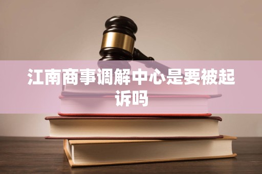 江南商事调解中心是要被起诉吗