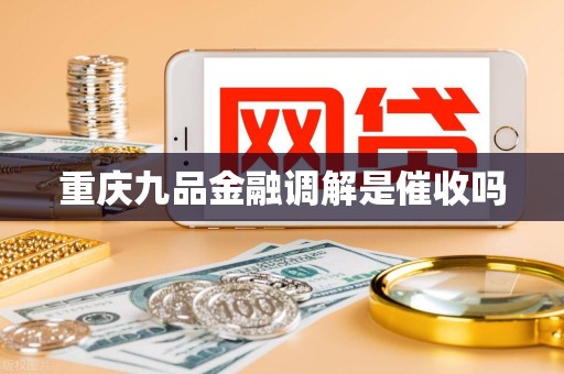 重庆九品金融调解是催收吗