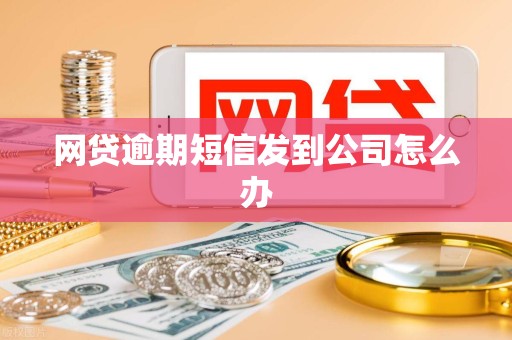 网贷逾期短信发到公司怎么办