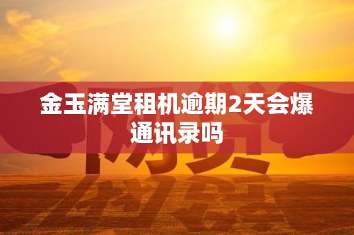 金玉满堂租机逾期2天会爆通讯录吗