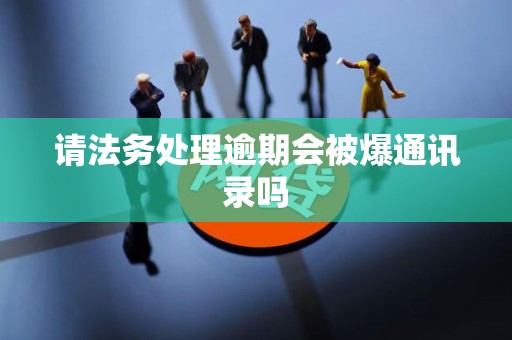 请法务处理逾期会被爆通讯录吗