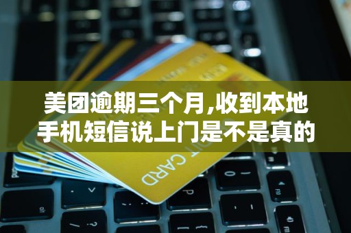 美团逾期三个月,收到本地手机短信说上门是不是真的