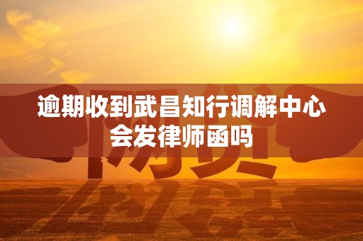 逾期收到武昌知行调解中心会发律师函吗