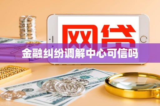金融纠纷调解中心可信吗