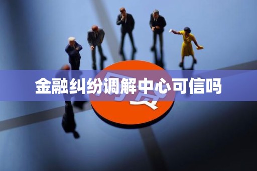 金融纠纷调解中心可信吗