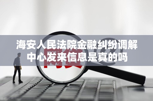海安人民法院金融纠纷调解中心发来信息是真的吗