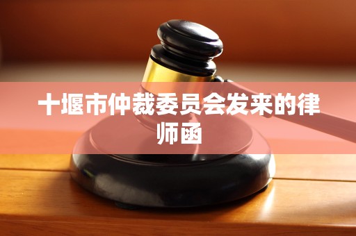 十堰市仲裁委员会发来的律师函