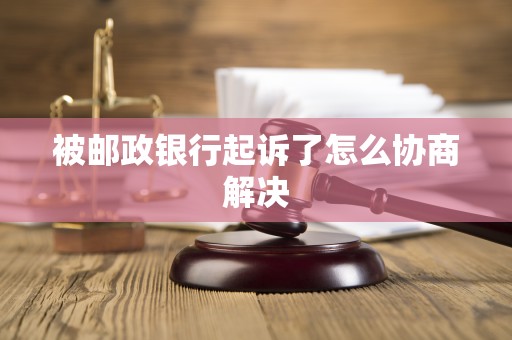 被邮政银行起诉了怎么协商解决