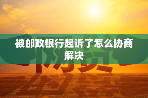 被邮政银行起诉了怎么协商解决