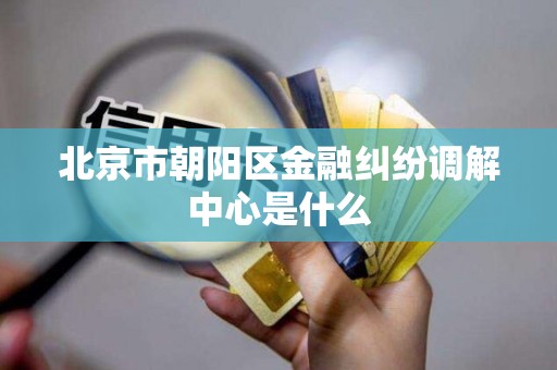 北京市朝阳区金融纠纷调解中心是什么