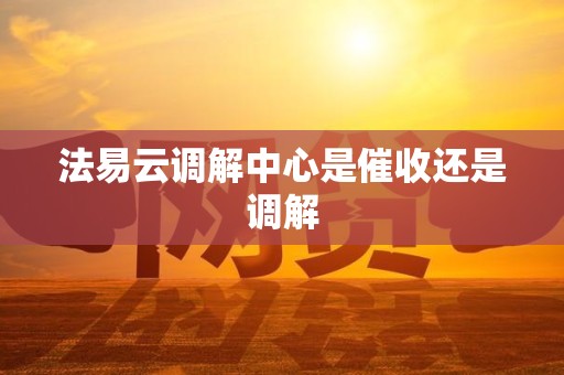 法易云调解中心是催收还是调解