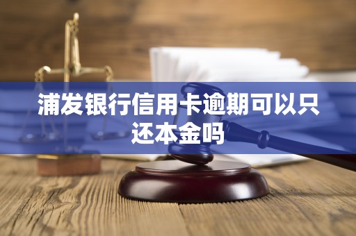 浦发银行信用卡逾期可以只还本金吗