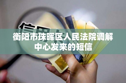 衡阳市珠晖区人民法院调解中心发来的短信