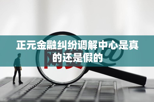 正元金融纠纷调解中心是真的还是假的