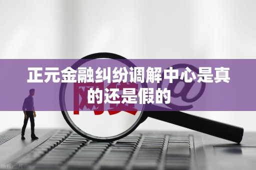 正元金融纠纷调解中心是真的还是假的