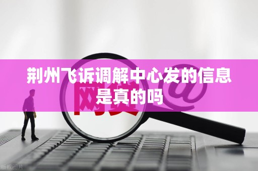 荆州飞诉调解中心发的信息是真的吗