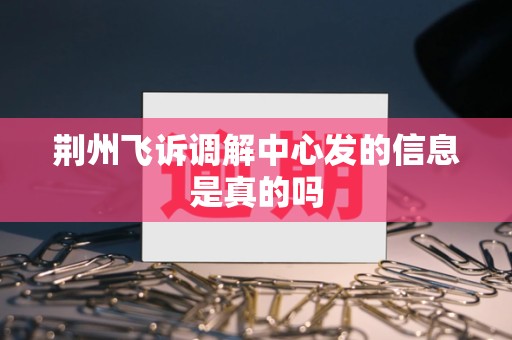 荆州飞诉调解中心发的信息是真的吗